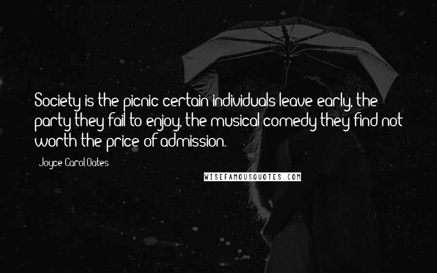 Joyce Carol Oates Quotes: Society is the picnic certain individuals leave early, the party they fail to enjoy, the musical comedy they find not worth the price of admission.