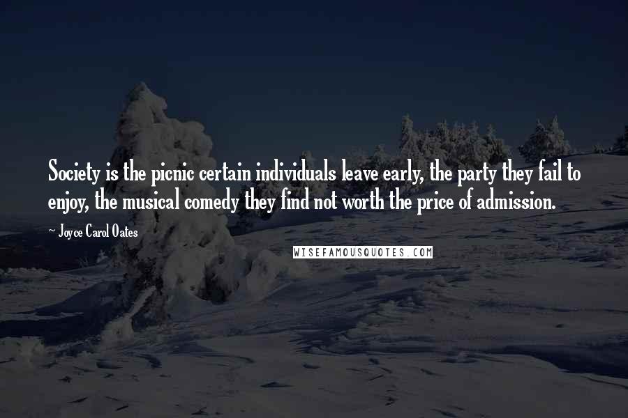 Joyce Carol Oates Quotes: Society is the picnic certain individuals leave early, the party they fail to enjoy, the musical comedy they find not worth the price of admission.