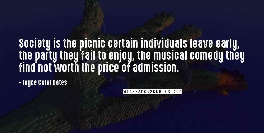 Joyce Carol Oates Quotes: Society is the picnic certain individuals leave early, the party they fail to enjoy, the musical comedy they find not worth the price of admission.