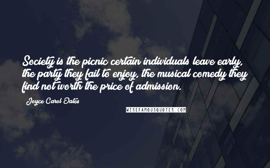 Joyce Carol Oates Quotes: Society is the picnic certain individuals leave early, the party they fail to enjoy, the musical comedy they find not worth the price of admission.