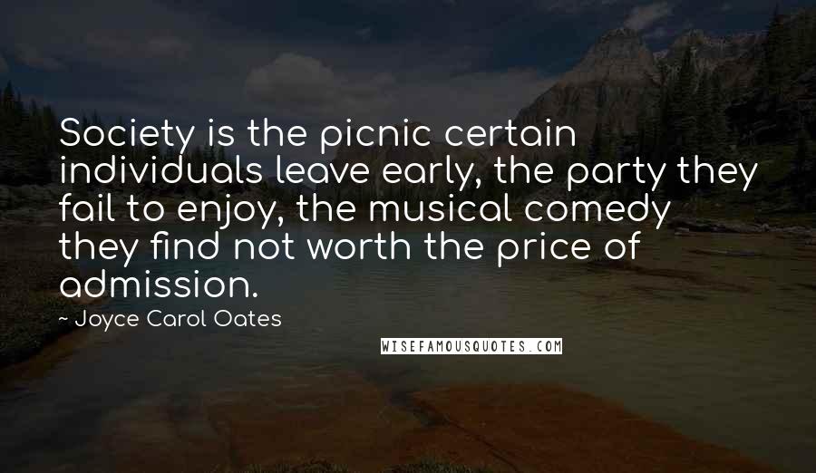 Joyce Carol Oates Quotes: Society is the picnic certain individuals leave early, the party they fail to enjoy, the musical comedy they find not worth the price of admission.