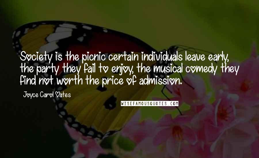 Joyce Carol Oates Quotes: Society is the picnic certain individuals leave early, the party they fail to enjoy, the musical comedy they find not worth the price of admission.