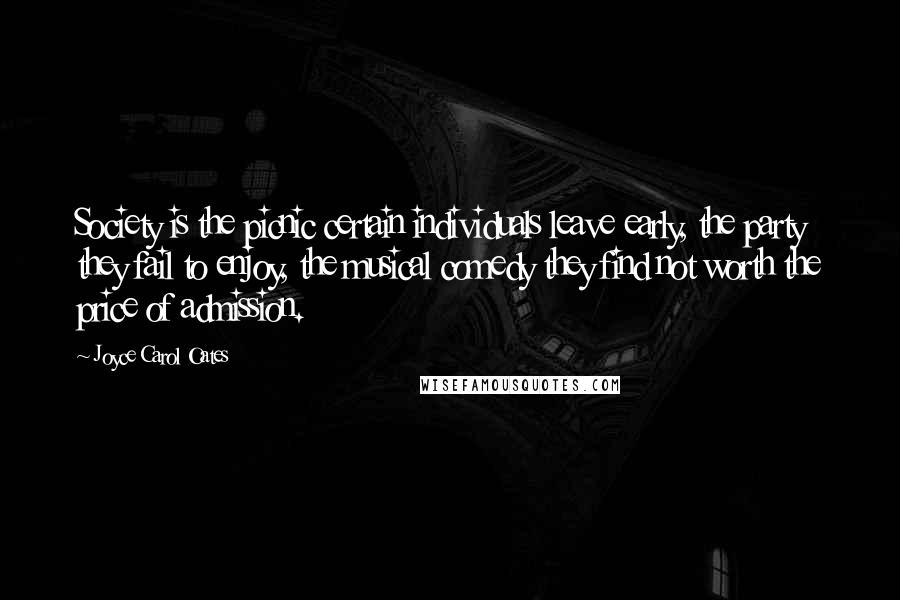 Joyce Carol Oates Quotes: Society is the picnic certain individuals leave early, the party they fail to enjoy, the musical comedy they find not worth the price of admission.