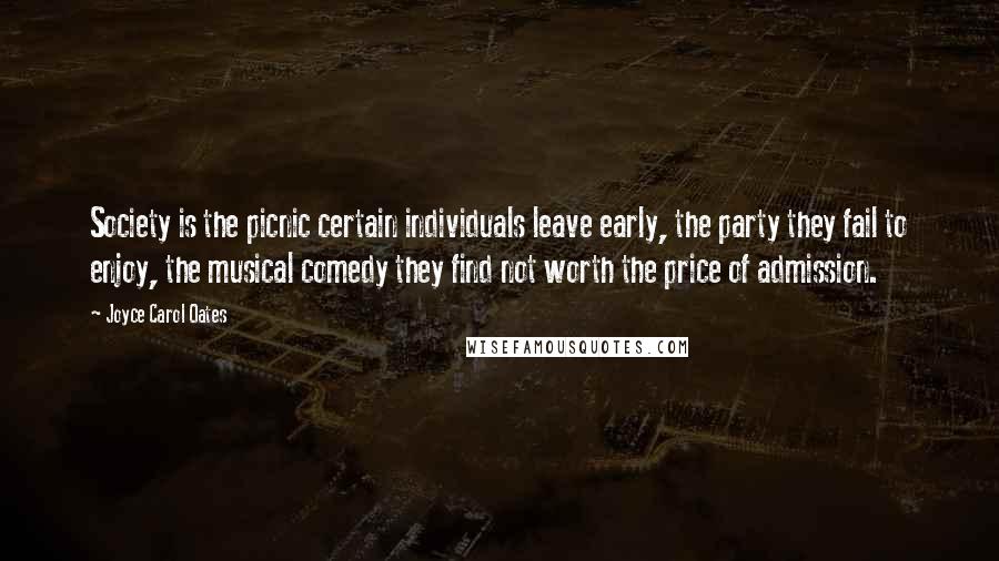 Joyce Carol Oates Quotes: Society is the picnic certain individuals leave early, the party they fail to enjoy, the musical comedy they find not worth the price of admission.