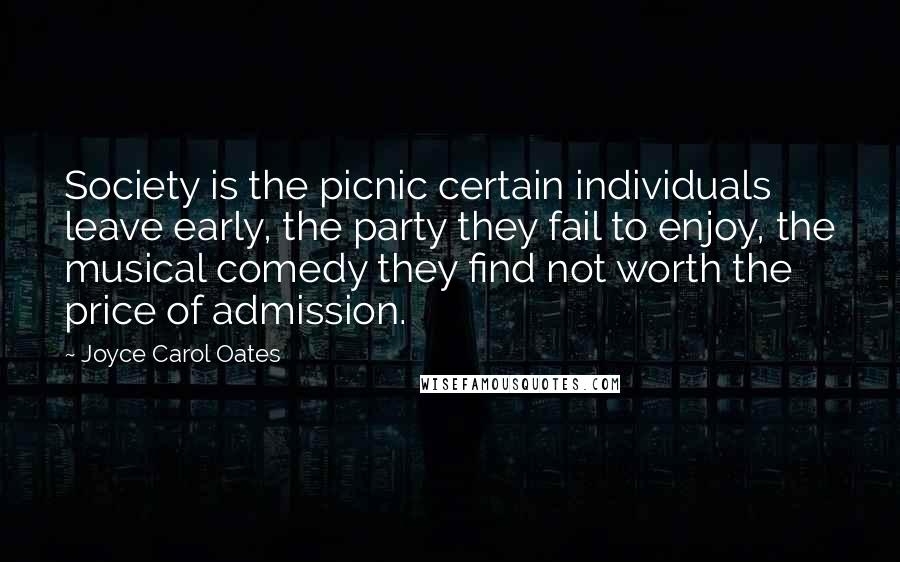 Joyce Carol Oates Quotes: Society is the picnic certain individuals leave early, the party they fail to enjoy, the musical comedy they find not worth the price of admission.