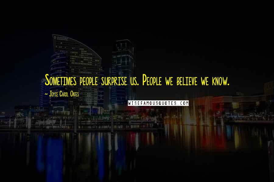 Joyce Carol Oates Quotes: Sometimes people surprise us. People we believe we know.