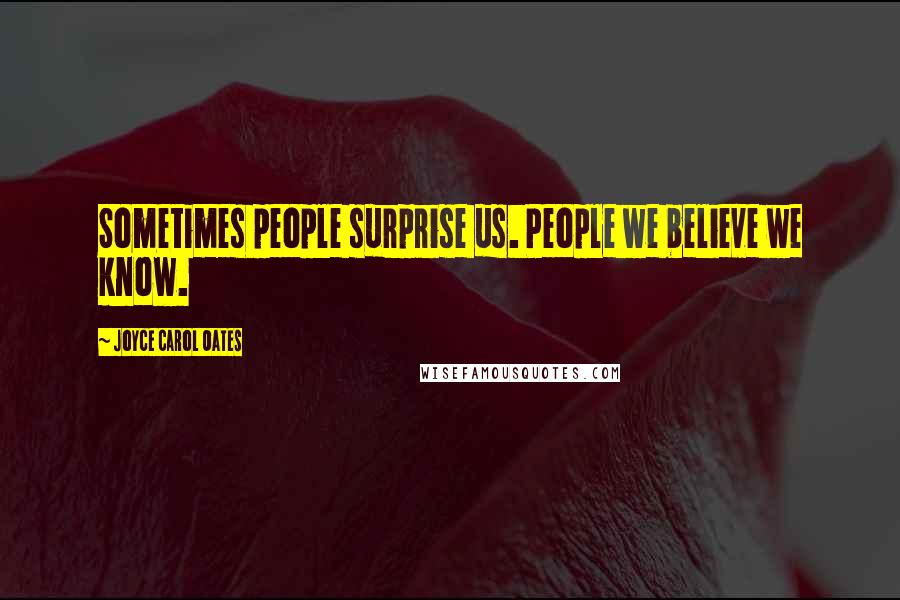 Joyce Carol Oates Quotes: Sometimes people surprise us. People we believe we know.