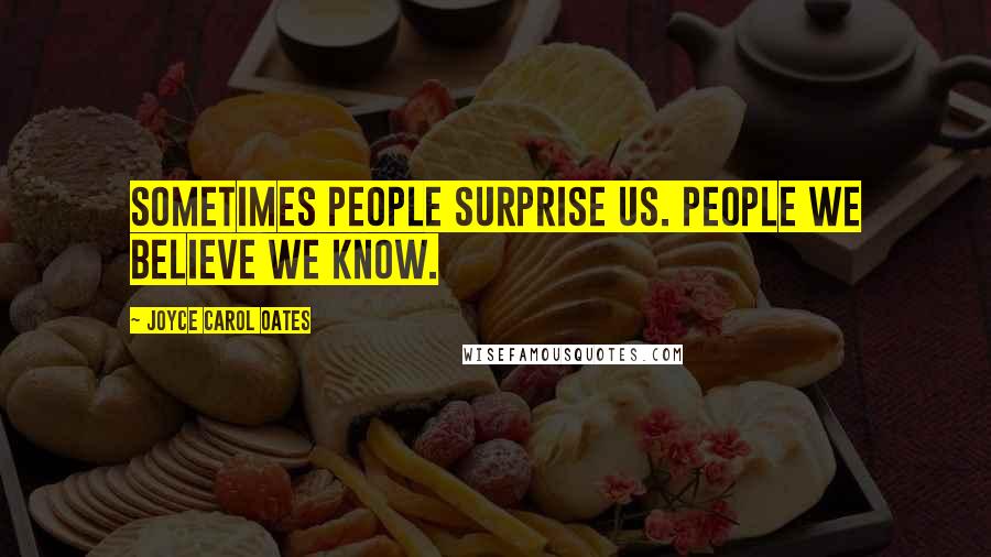 Joyce Carol Oates Quotes: Sometimes people surprise us. People we believe we know.