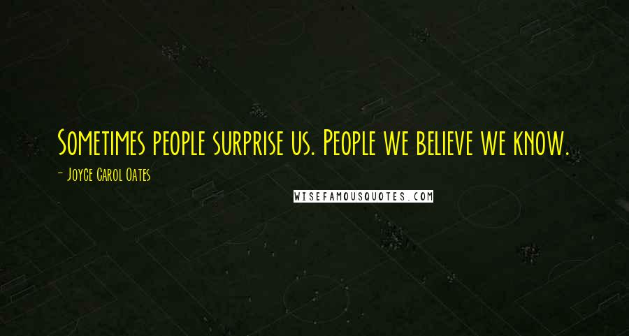 Joyce Carol Oates Quotes: Sometimes people surprise us. People we believe we know.