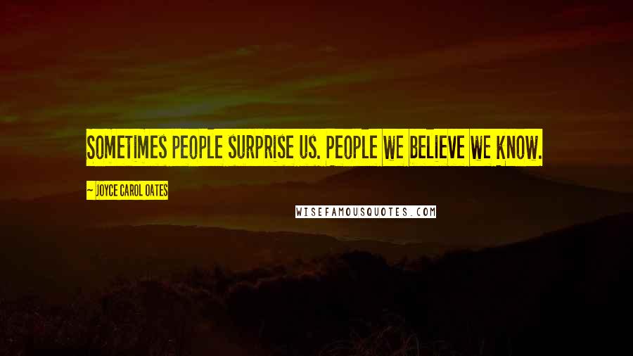 Joyce Carol Oates Quotes: Sometimes people surprise us. People we believe we know.