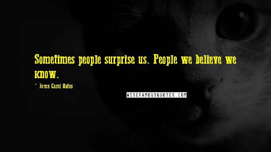 Joyce Carol Oates Quotes: Sometimes people surprise us. People we believe we know.