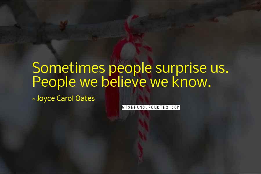 Joyce Carol Oates Quotes: Sometimes people surprise us. People we believe we know.