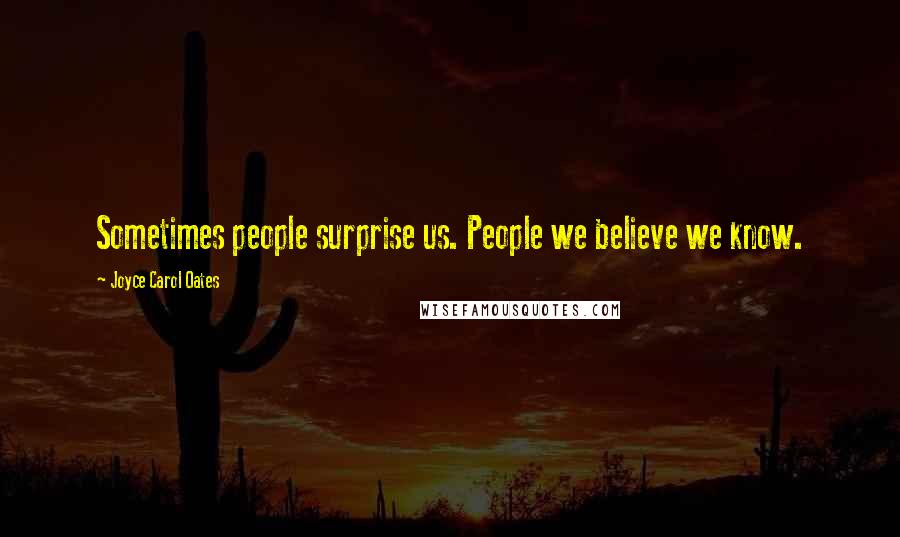 Joyce Carol Oates Quotes: Sometimes people surprise us. People we believe we know.