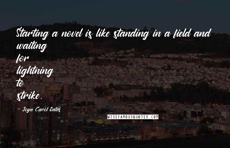 Joyce Carol Oates Quotes: Starting a novel is like standing in a field and waiting for lightning to strike.