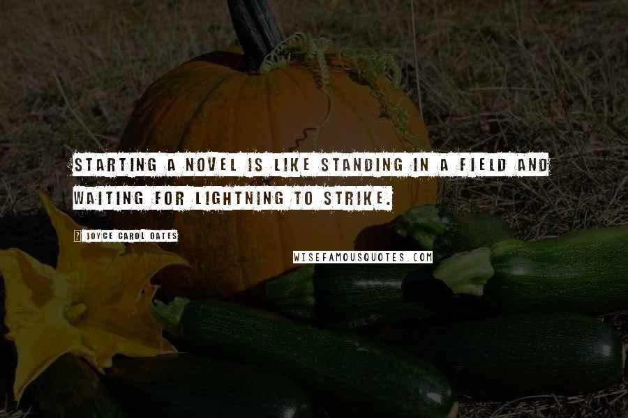 Joyce Carol Oates Quotes: Starting a novel is like standing in a field and waiting for lightning to strike.