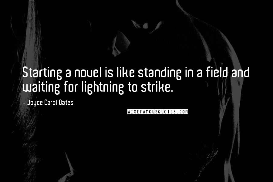 Joyce Carol Oates Quotes: Starting a novel is like standing in a field and waiting for lightning to strike.