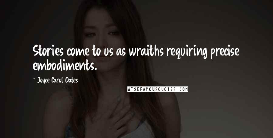 Joyce Carol Oates Quotes: Stories come to us as wraiths requiring precise embodiments.