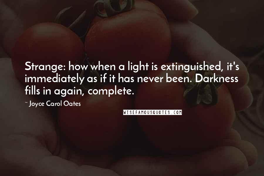 Joyce Carol Oates Quotes: Strange: how when a light is extinguished, it's immediately as if it has never been. Darkness fills in again, complete.