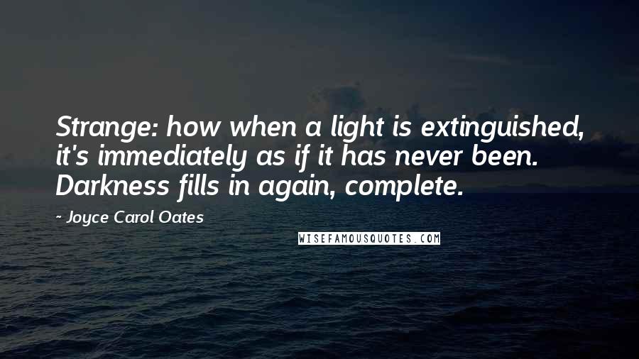 Joyce Carol Oates Quotes: Strange: how when a light is extinguished, it's immediately as if it has never been. Darkness fills in again, complete.