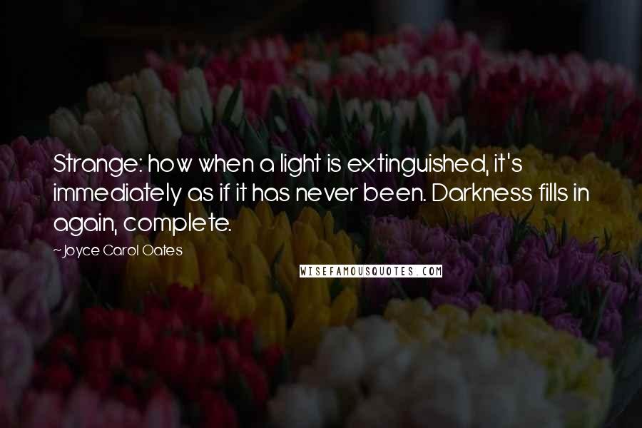 Joyce Carol Oates Quotes: Strange: how when a light is extinguished, it's immediately as if it has never been. Darkness fills in again, complete.