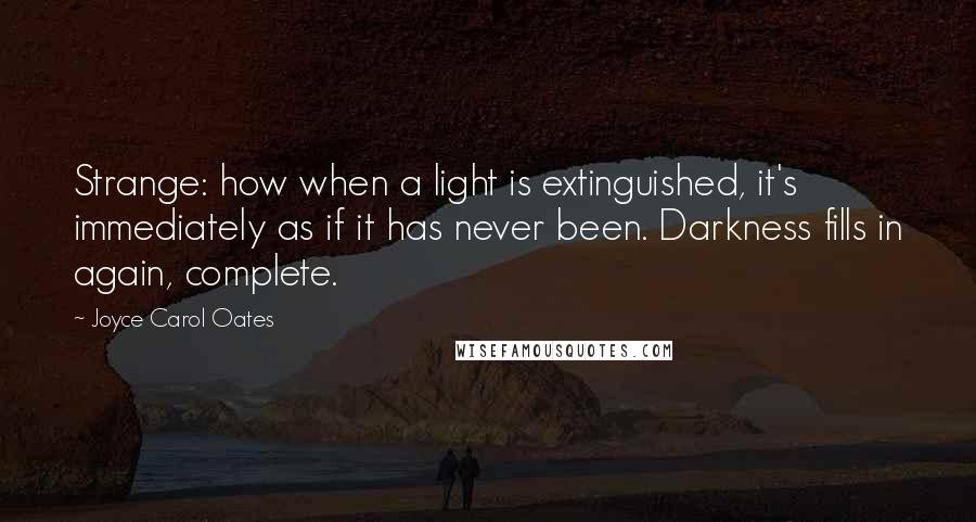 Joyce Carol Oates Quotes: Strange: how when a light is extinguished, it's immediately as if it has never been. Darkness fills in again, complete.