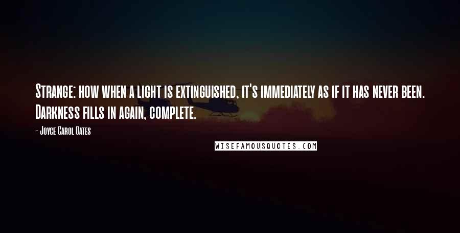 Joyce Carol Oates Quotes: Strange: how when a light is extinguished, it's immediately as if it has never been. Darkness fills in again, complete.