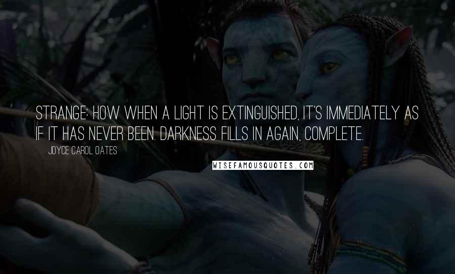 Joyce Carol Oates Quotes: Strange: how when a light is extinguished, it's immediately as if it has never been. Darkness fills in again, complete.