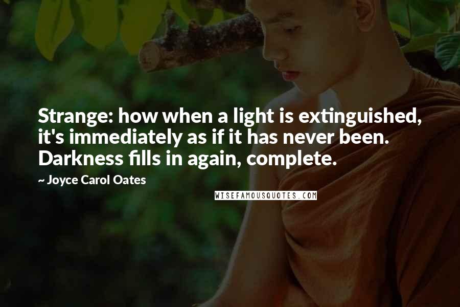 Joyce Carol Oates Quotes: Strange: how when a light is extinguished, it's immediately as if it has never been. Darkness fills in again, complete.