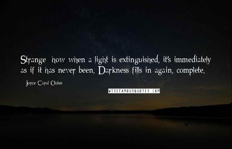 Joyce Carol Oates Quotes: Strange: how when a light is extinguished, it's immediately as if it has never been. Darkness fills in again, complete.