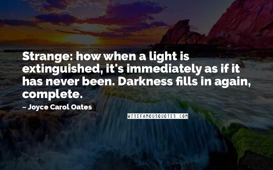 Joyce Carol Oates Quotes: Strange: how when a light is extinguished, it's immediately as if it has never been. Darkness fills in again, complete.