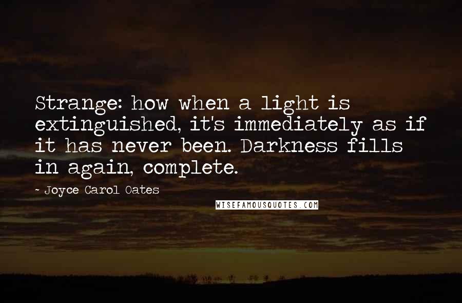 Joyce Carol Oates Quotes: Strange: how when a light is extinguished, it's immediately as if it has never been. Darkness fills in again, complete.