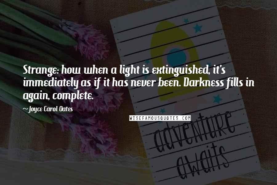 Joyce Carol Oates Quotes: Strange: how when a light is extinguished, it's immediately as if it has never been. Darkness fills in again, complete.