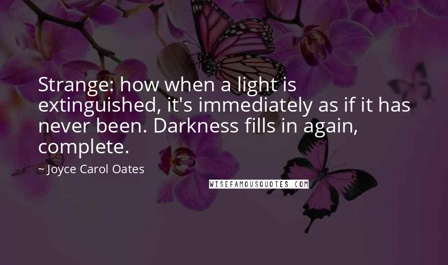 Joyce Carol Oates Quotes: Strange: how when a light is extinguished, it's immediately as if it has never been. Darkness fills in again, complete.