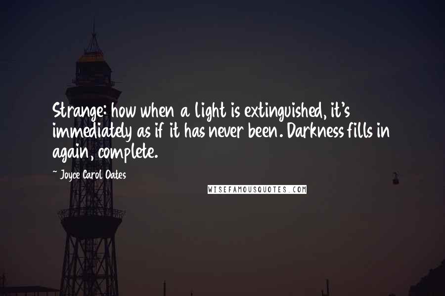 Joyce Carol Oates Quotes: Strange: how when a light is extinguished, it's immediately as if it has never been. Darkness fills in again, complete.