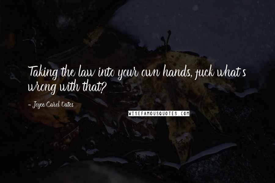 Joyce Carol Oates Quotes: Taking the law into your own hands, fuck what's wrong with that?