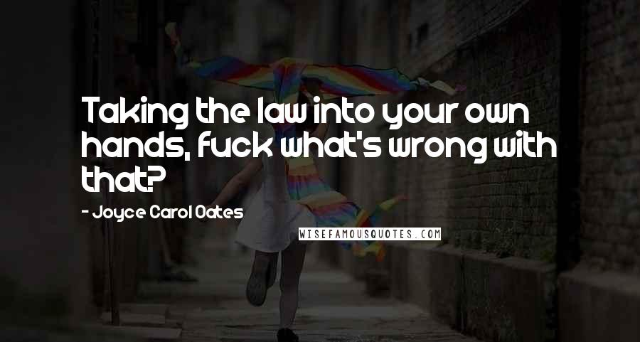 Joyce Carol Oates Quotes: Taking the law into your own hands, fuck what's wrong with that?