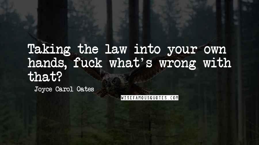 Joyce Carol Oates Quotes: Taking the law into your own hands, fuck what's wrong with that?