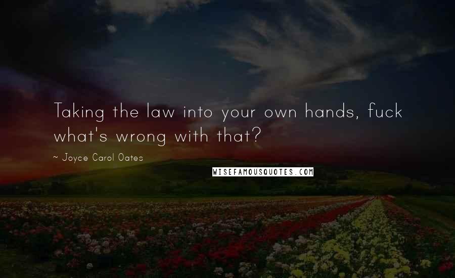 Joyce Carol Oates Quotes: Taking the law into your own hands, fuck what's wrong with that?