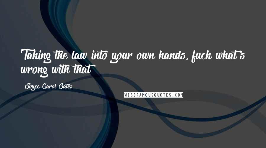 Joyce Carol Oates Quotes: Taking the law into your own hands, fuck what's wrong with that?
