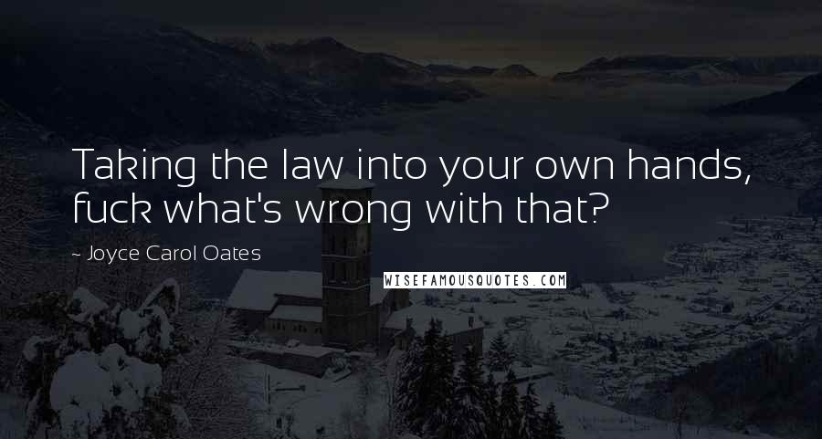 Joyce Carol Oates Quotes: Taking the law into your own hands, fuck what's wrong with that?