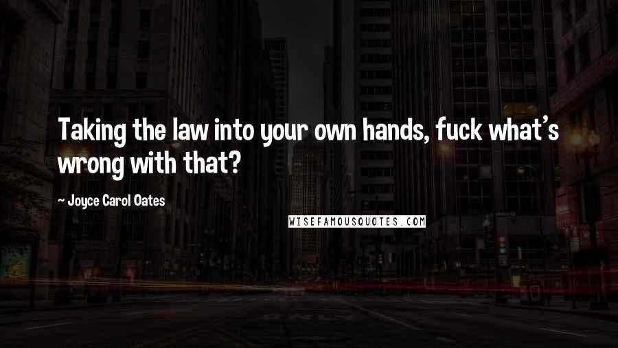 Joyce Carol Oates Quotes: Taking the law into your own hands, fuck what's wrong with that?