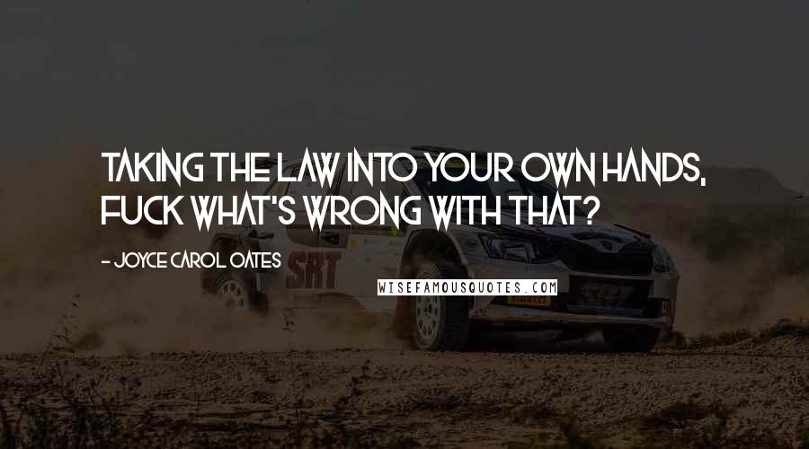 Joyce Carol Oates Quotes: Taking the law into your own hands, fuck what's wrong with that?