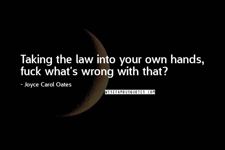 Joyce Carol Oates Quotes: Taking the law into your own hands, fuck what's wrong with that?