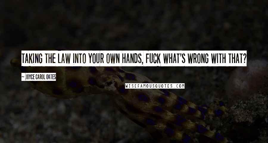 Joyce Carol Oates Quotes: Taking the law into your own hands, fuck what's wrong with that?