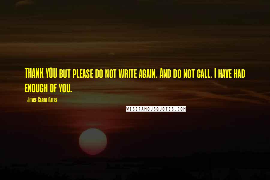 Joyce Carol Oates Quotes: THANK YOU but please do not write again. And do not call. I have had enough of you.