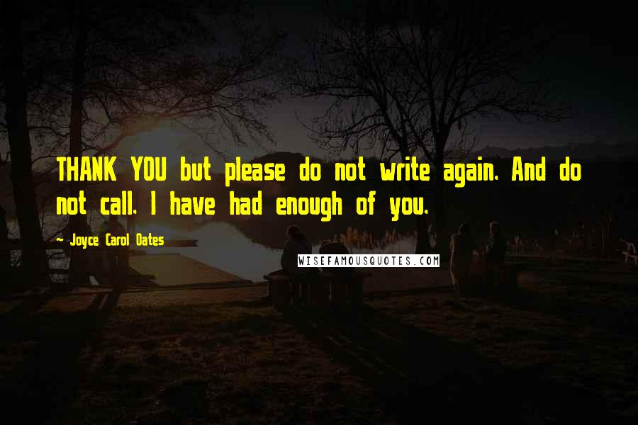 Joyce Carol Oates Quotes: THANK YOU but please do not write again. And do not call. I have had enough of you.