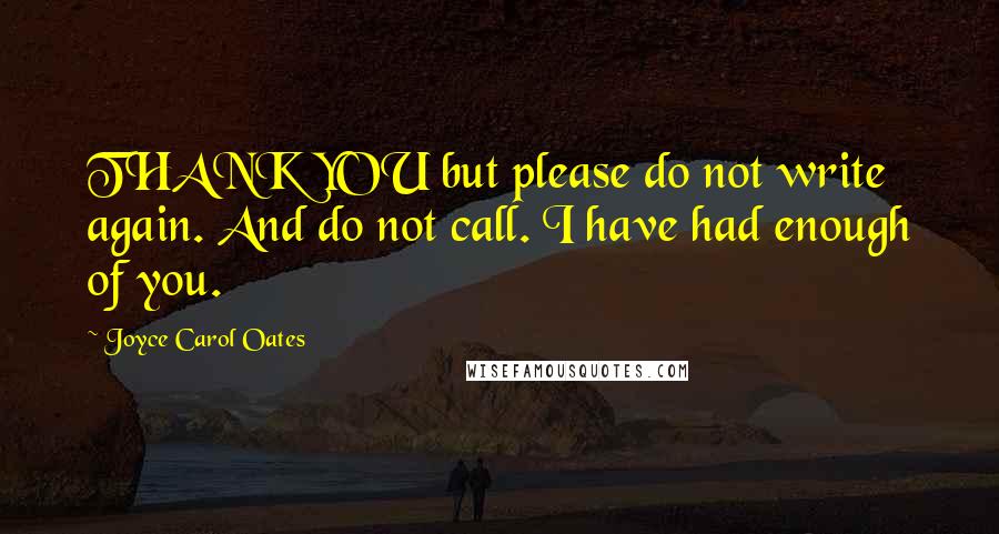 Joyce Carol Oates Quotes: THANK YOU but please do not write again. And do not call. I have had enough of you.