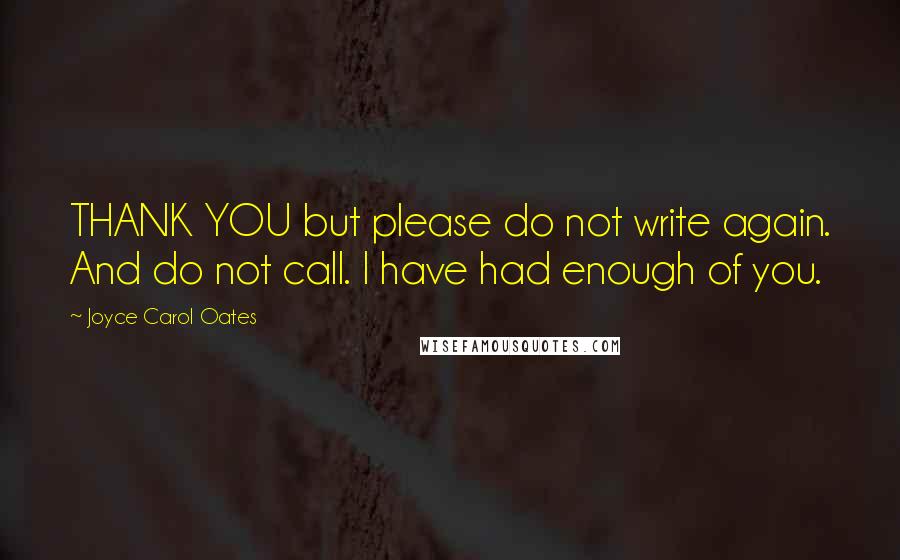 Joyce Carol Oates Quotes: THANK YOU but please do not write again. And do not call. I have had enough of you.