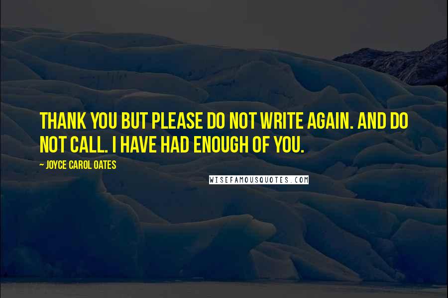 Joyce Carol Oates Quotes: THANK YOU but please do not write again. And do not call. I have had enough of you.