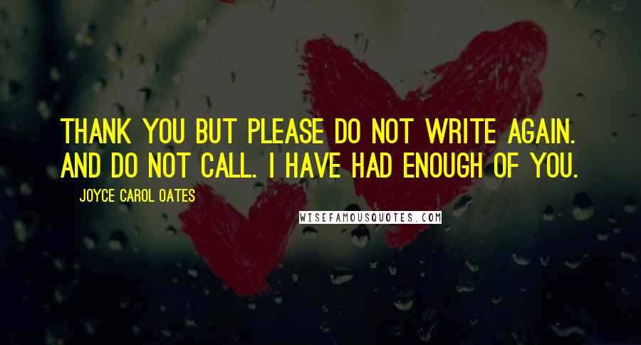 Joyce Carol Oates Quotes: THANK YOU but please do not write again. And do not call. I have had enough of you.